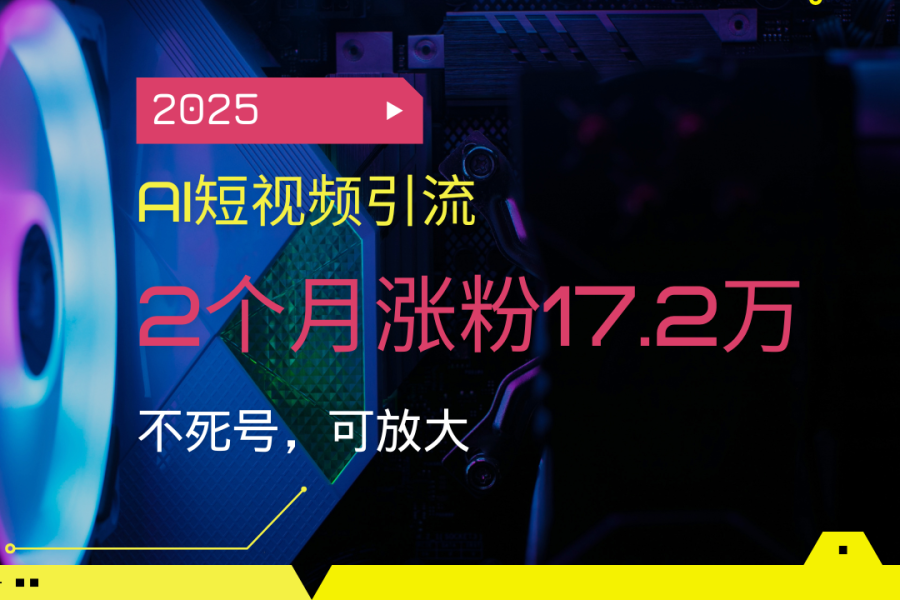 2025AI短视频引流，2个月涨粉17.2万，不死号，可放大