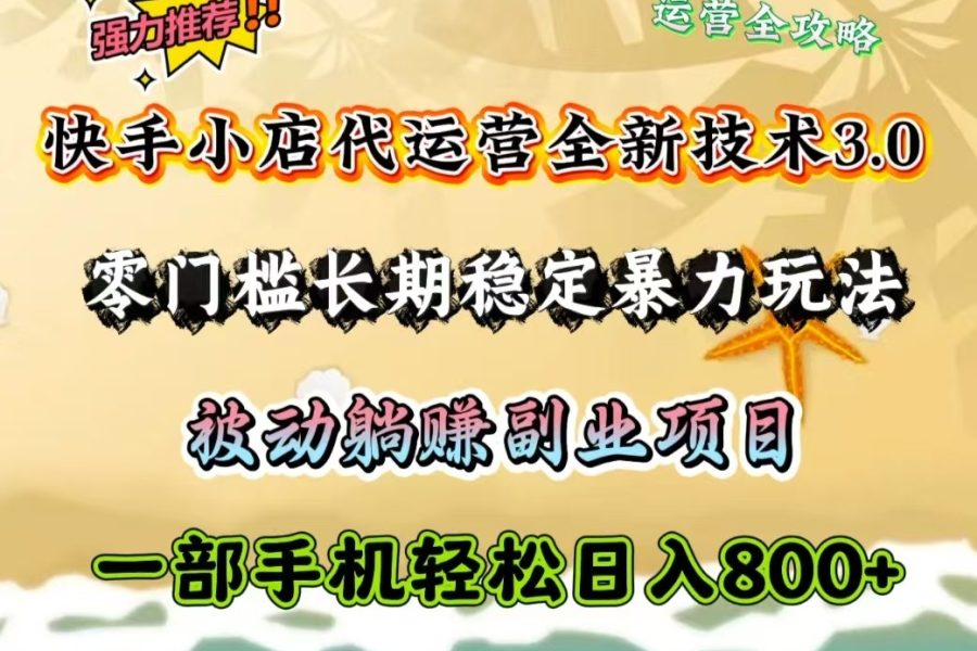 快手小店代运营全新技术3.0，零门槛长期稳定暴力玩法，被动躺赚一部手机轻松日入800+