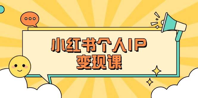 小红书个人变现课：精准人设定位+爆款选题拆解，教你打造百万流量账号秘籍