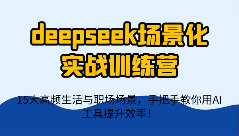 deepseek场景化实战训练营，15大高频生活与职场场景，手把手教你用AI工具提升效率！