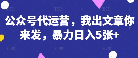 公众号代运营，我出文章你来发，暴力日入5张+【揭秘】