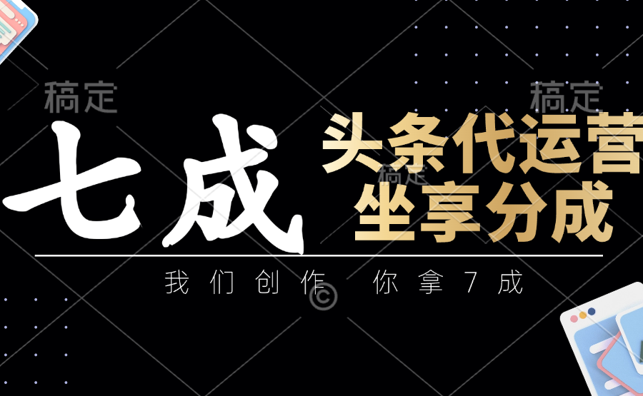 头条代运营：我们创作，你拿7成，简单操作，坐享分成