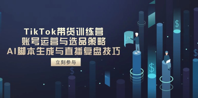 TikTok带货训练营，账号运营与选品策略，AI脚本生成与直播复盘技巧