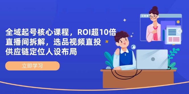 全域起号核心课程，ROI超10倍直播间拆解，选品直投，供应链定位人设布局