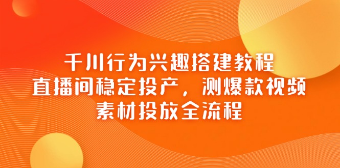 千川行为兴趣搭建教程，直播间稳定投产，测爆款视频，素材投放全流程