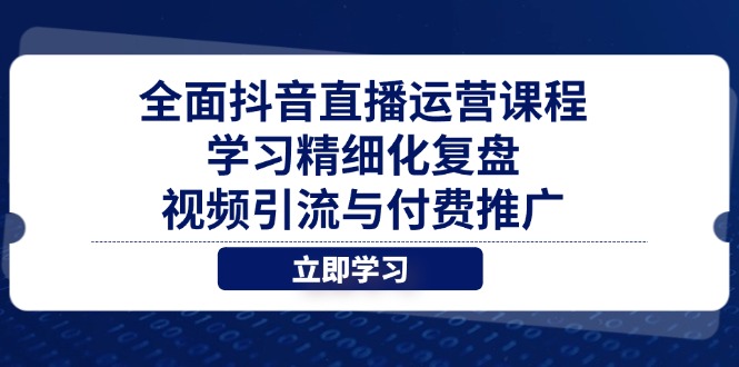 全面抖音直播运营课程，学习精细化复盘、视频引流与付费推广