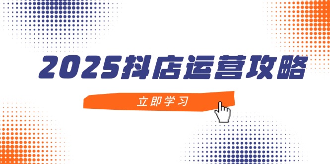 2025抖店运营攻略，掌握抖店技巧，打造月销百万，新手入门到精通