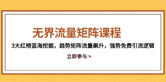 无界流量矩阵课程，3大红榜蓝海挖掘，趋势矩阵流量飙升，强势免费引流逻辑
