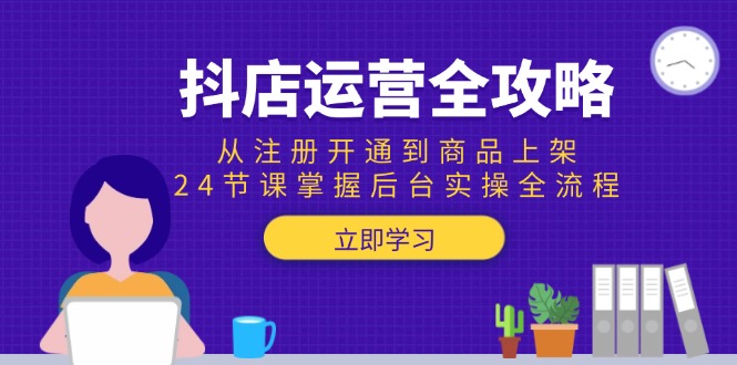 抖店运营全攻略：从注册开通到商品上架，24节课掌握后台实操全流程