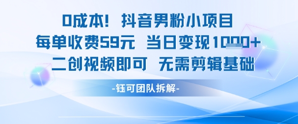 0成本，抖音男粉小项目 每单收费59元当日变现1k+ 二创视频即可无需剪辑基础