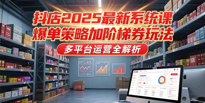 抖店2025最新系统课，爆单策略加阶梯券玩法，多平台运营全解析