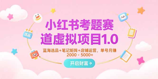 小红书考题赛道虚拟项目1.0，蓝海选品+笔记矩阵+店铺运营，单号月赚5000+