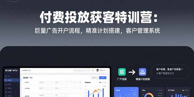付费投放获客特训营：巨量广告开户流程，精准计划搭建，客户管理系统