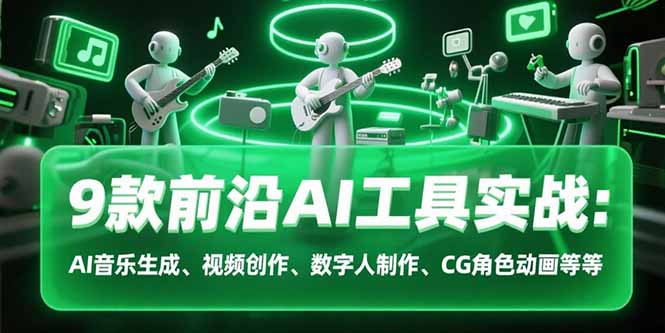 9款前沿AI工具实战课：AI音乐生成、视频创作、数字人制作、CG角色动画等等