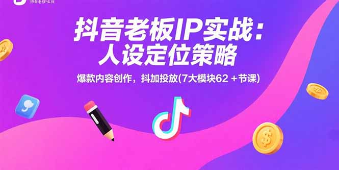 抖音老板IP实战：人设定位策略，爆款内容创作，抖加投放(7大模块62+节课