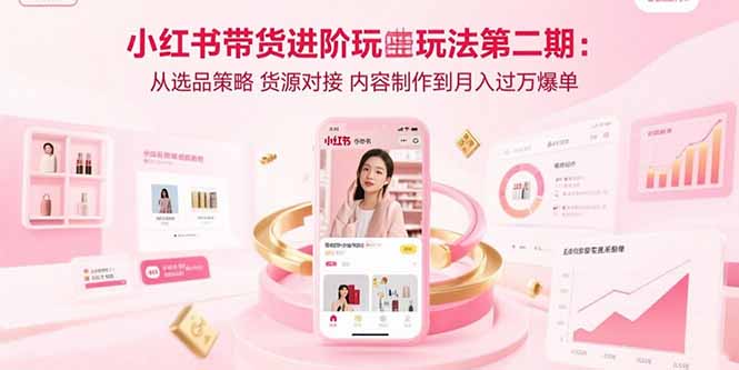 小红书带货进阶玩法第二期：从选品策略 货源对接 内容制作到月入过万爆单