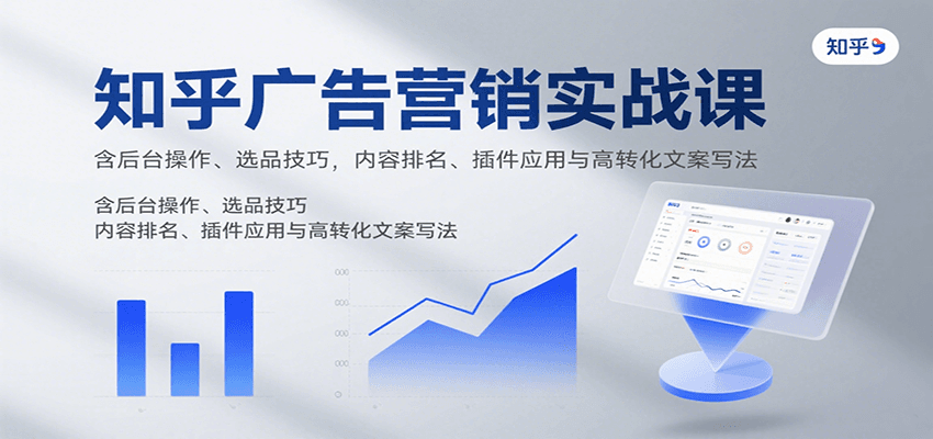 知乎广告营销实战课，含后台操作、选品技巧，内容排名、插件应用与高转化文案写法