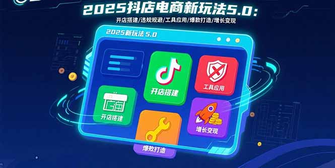 2025抖店电商新玩法5.0：开店搭建/违规规避/工具应用,快速掌握基础运营…