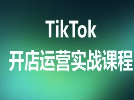 TikTok开店运营实战课程，TK跨境电商实操全流程