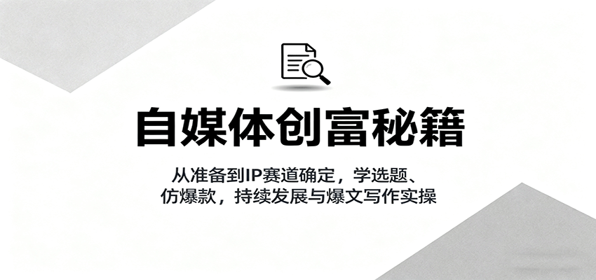 自媒体创富秘籍：从准备到IP赛道确定，学选题、仿爆款，持续发展与爆文写作实操