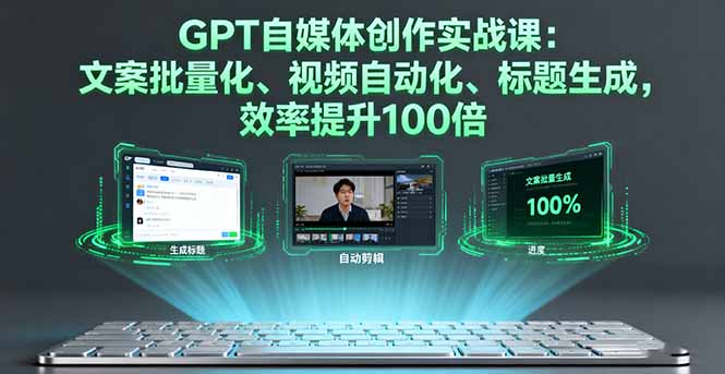 GPT自媒体创作实战课：文案批量化、视频自动化、标题生成，效率提升100倍