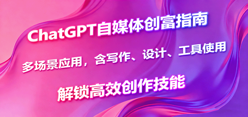 ChatGPT自媒体创富指南，多场景应用，含写作、设计、工具使用，解锁高效创作技能