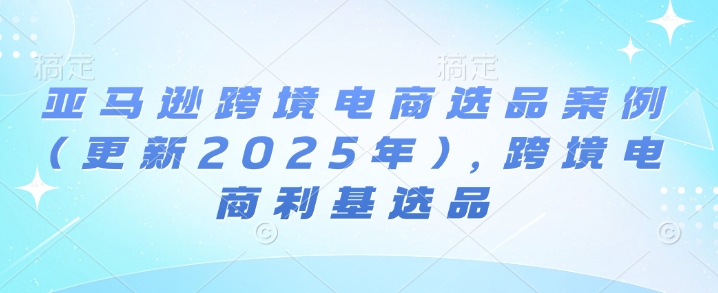 亚马逊跨境电商选品案例(更新2025年10月)，跨境电商利基选品
