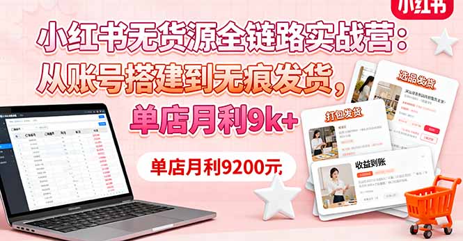 小红书无货源全链路实战营：从账号搭建到无痕发货，单店月利9k+