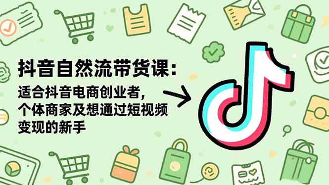 抖音自然流带货课：适合抖音电商创业者,个体商家及想通过短视频变现的新手