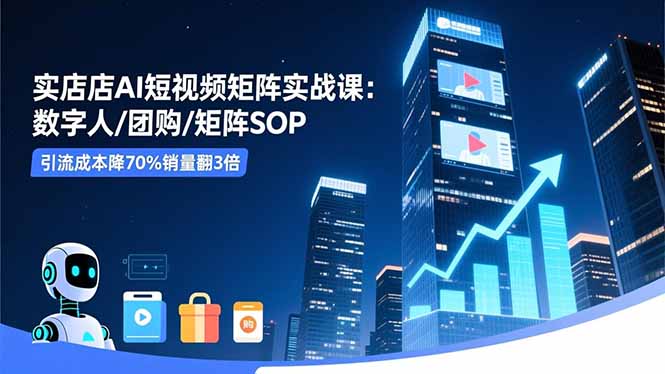 实体店AI短视频矩阵实战课：数字人/团购/矩阵SOP，引流成本降70%销量翻3倍