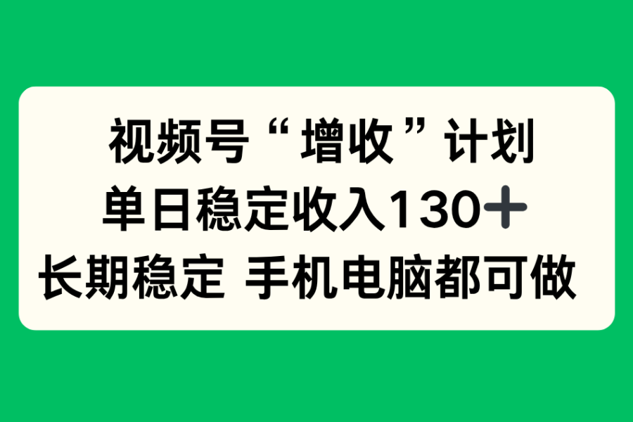 视频号“增收”计划，单日稳定收入130十，长期稳定 手机电脑都可做！