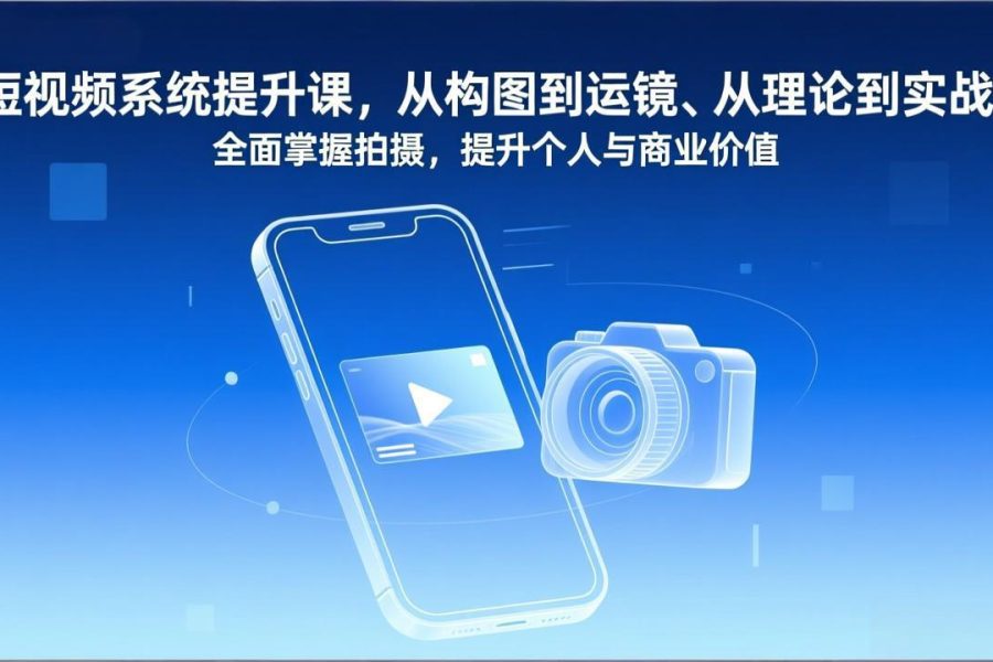 短视频系统提升课，从构图到运镜、从理论到实战，全面掌握拍摄，提升个人与商业价值