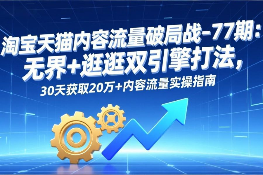 淘宝天猫内容流量破局战-77期：无界+逛逛双引擎打法，30天获取20万+内容流量实操指南