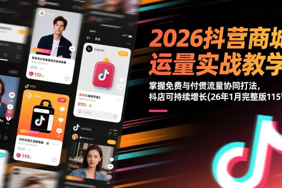 2026抖音商城运营实战教学：掌握免费与付费流量协同打法，抖店可持续增长(26年1月完整版115节