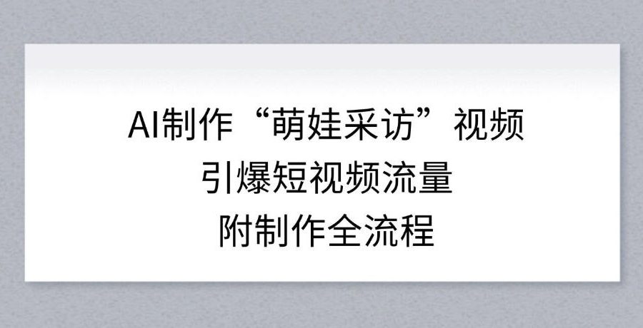 AI制作“萌娃采访”视频，引爆短视频流量，附制作全流程