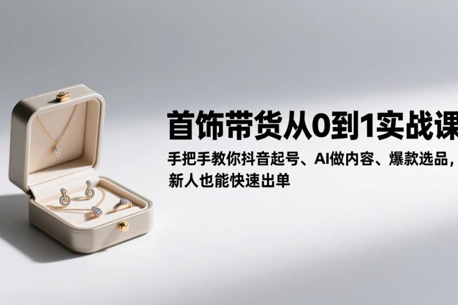 首饰带货从0到1实战课：手把手教你抖音起号、AI做内容、爆款选品，新人也能快速出单