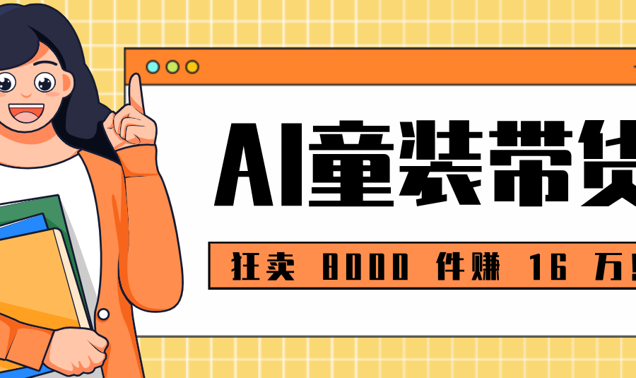狂卖 8000 件赚 16 万！小白也能上手的 AI 童装带货教程，全程零门槛