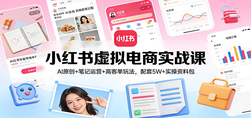 小红书虚拟电商实战课：AI原创+笔记运营+高客单玩法，配套5W+实操资料包