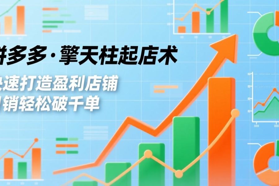拼多多·擎天柱起店术，爆流布局、利润起飞、不断流，快速打造盈利店铺，日销破千单(更新