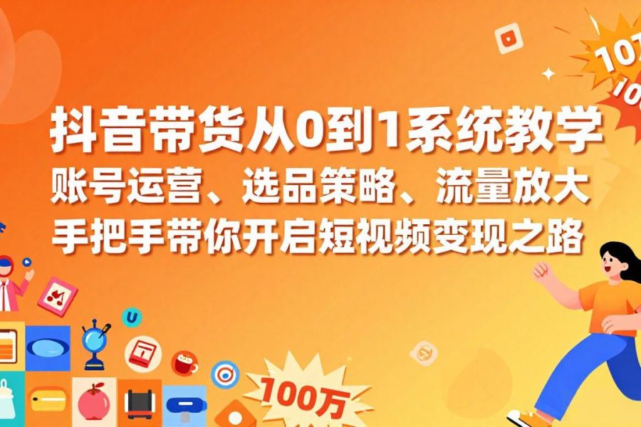 抖音带货从0到1系统教学，账号运营、选品策略、流量放大，手把手带你开启短视频变现之路