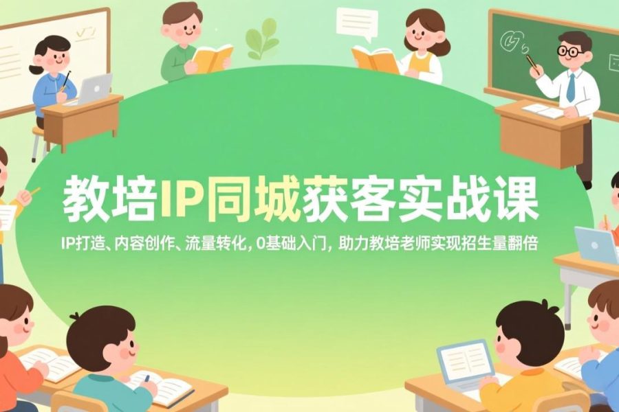 教培IP同城获客实战课，IP打造、内容创作、流量转化，0基础入门，助力教培老师实现招生量翻倍