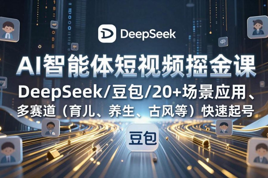 AI智能体短视频掘金课，DeepSeek/豆包/20+场景应用、多赛道(育儿、养生、古风等