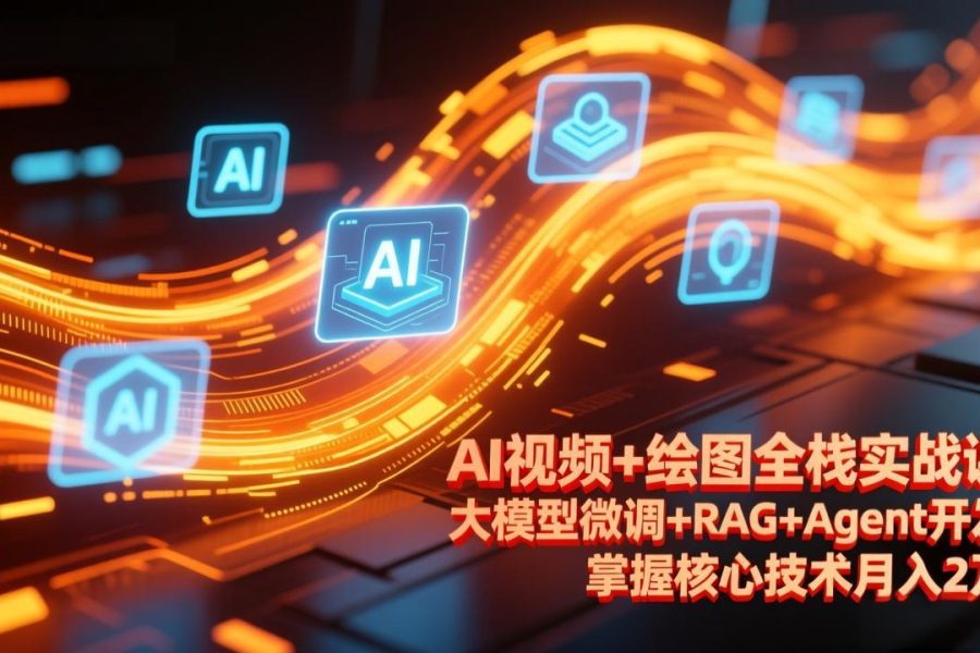 AI视频+绘图全栈实战课-更新，大模型微调+RAG+Agent开发，掌握核心技术月入2万