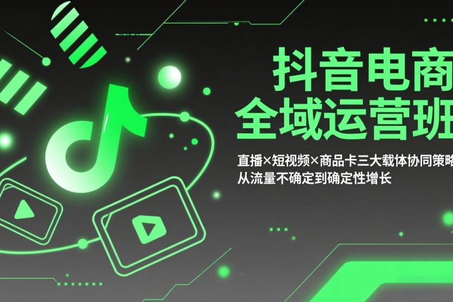 抖音电商全域运营班：直播×短视频×商品卡三大载体协同策略，从流量不确定到确定性增长