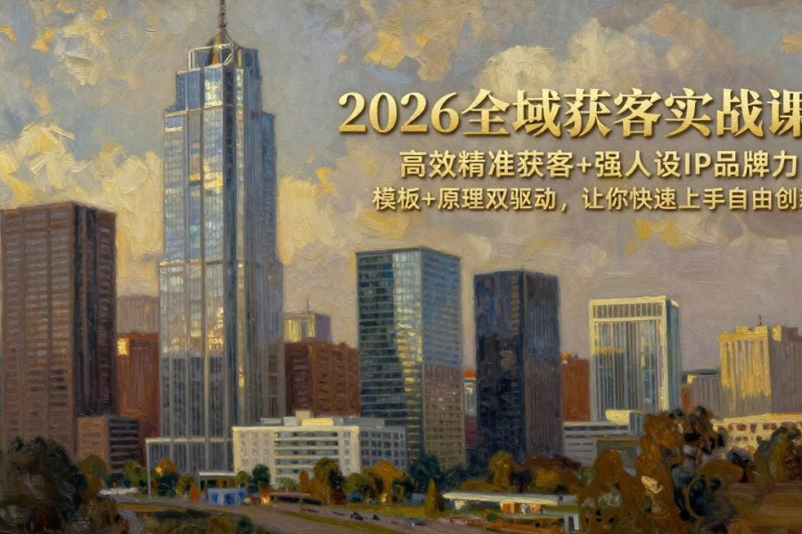 2026全域获客实战课：高效精准获客+强人设IP品牌力，模板+原理双驱动，让你快速上手自由创新