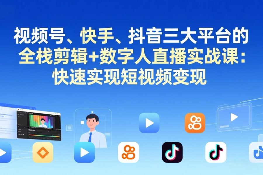 视频号+快手+抖音三大平台的全栈剪辑+数字人直播实战课-3月更新：快速实现短视频变现