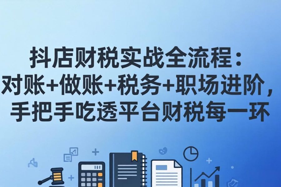 抖店财税实操全流程：对账+做账+税务+职场进阶，手把手吃透平台财税每一环