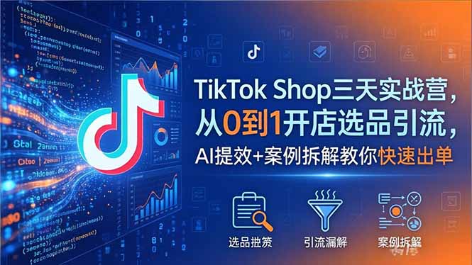 TikTok Shop三天实战营2026年5月，从0到1开店选品引流，AI提效+案例拆解教你快速出单-创课坊