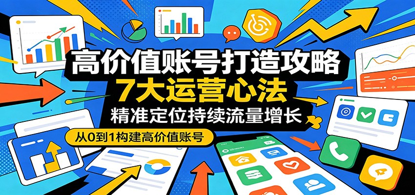 高价值账号打造攻略：7大运营心法，精准定位持续流量增长-创课坊