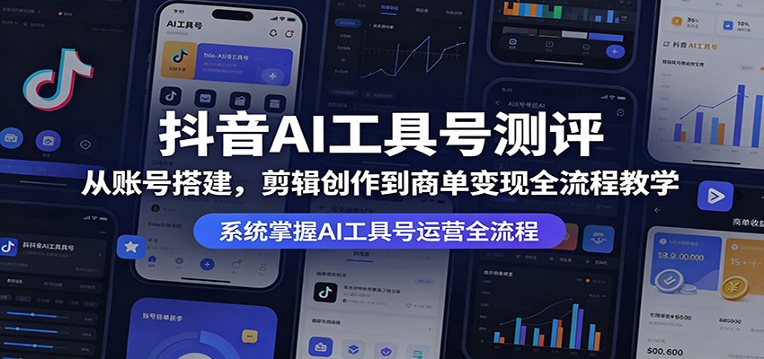 抖音AI工具号测评：从账号搭建，剪辑创作到商单变现全流程教学-创课坊